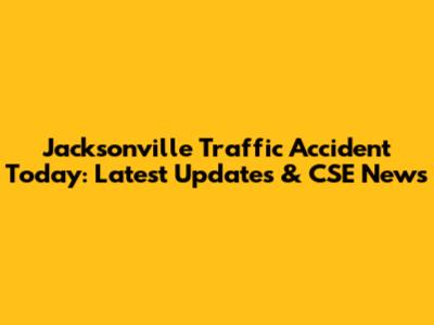 Jacksonville Traffic Accident Today: Latest Updates & CSE News