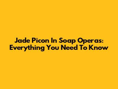 Jade Picon In Soap Operas: Everything You Need To Know