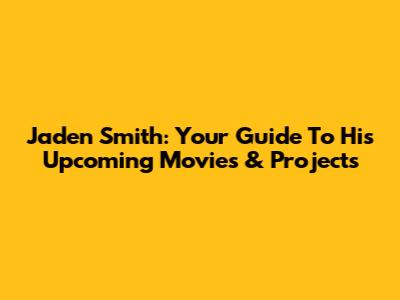 Jaden Smith: Your Guide To His Upcoming Movies & Projects