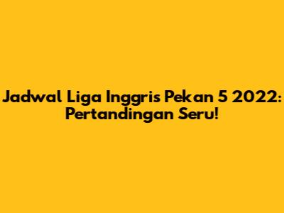 Jadwal Liga Inggris Pekan 5 2022: Pertandingan Seru!