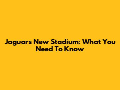 Jaguars' New Stadium: What You Need To Know