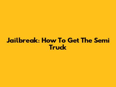 Jailbreak: How To Get The Semi Truck