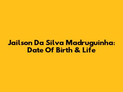 Jailson Da Silva Madruguinha: Date Of Birth & Life