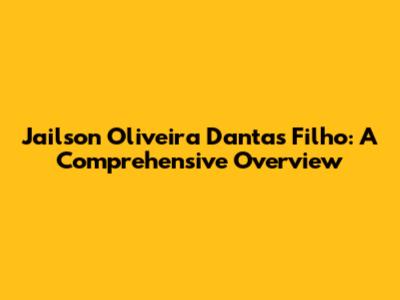 Jailson Oliveira Dantas Filho: A Comprehensive Overview
