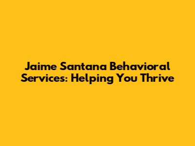 Jaime Santana Behavioral Services: Helping You Thrive