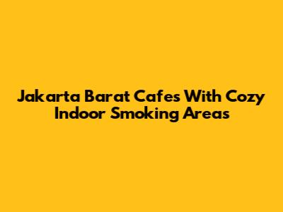 Jakarta Barat Cafes With Cozy Indoor Smoking Areas
