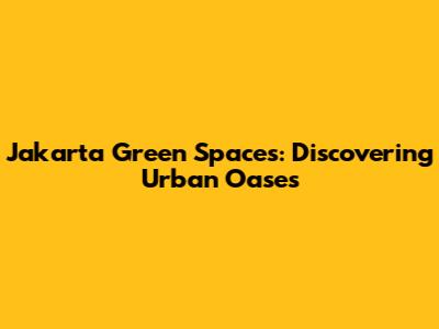 Jakarta Green Spaces: Discovering Urban Oases