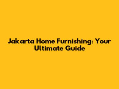 Jakarta Home Furnishing: Your Ultimate Guide