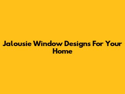 Jalousie Window Designs For Your Home