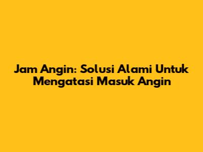 Jam Angin: Solusi Alami Untuk Mengatasi Masuk Angin