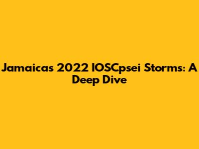 Jamaica's 2022 IOSCpsei Storms: A Deep Dive