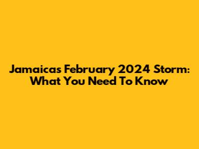 Jamaica's February 2024 Storm: What You Need To Know