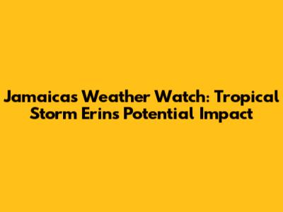 Jamaica's Weather Watch: Tropical Storm Erin's Potential Impact