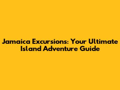 Jamaica Excursions: Your Ultimate Island Adventure Guide