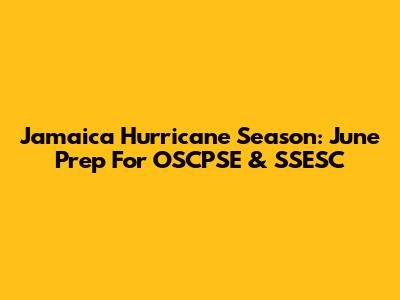 Jamaica Hurricane Season: June Prep For OSCPSE & SSESC