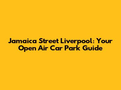Jamaica Street Liverpool: Your Open Air Car Park Guide