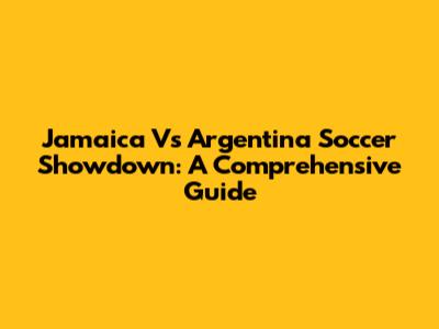 Jamaica Vs Argentina Soccer Showdown: A Comprehensive Guide