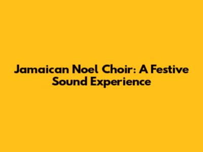 Jamaican Noel Choir: A Festive Sound Experience