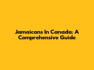Jamaicans In Canada: A Comprehensive Guide