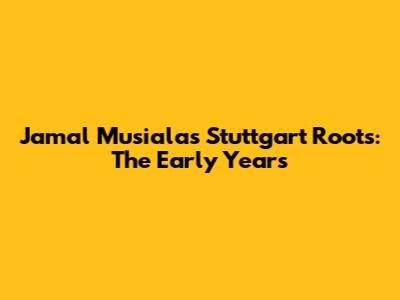 Jamal Musiala's Stuttgart Roots: The Early Years