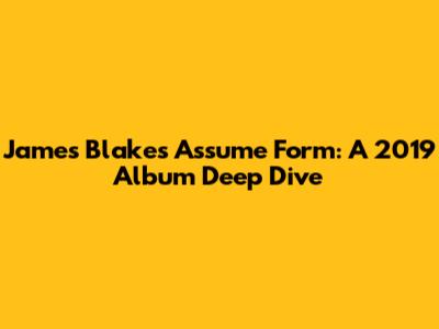 James Blake's 'Assume Form': A 2019 Album Deep Dive