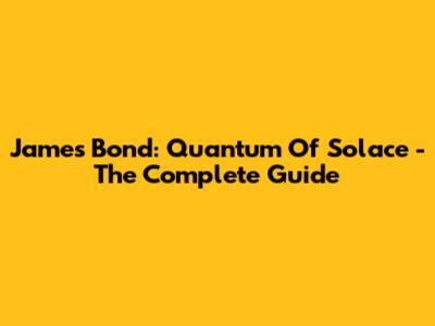 James Bond: Quantum Of Solace - The Complete Guide