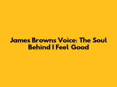 James Brown's Voice: The Soul Behind 'I Feel Good'