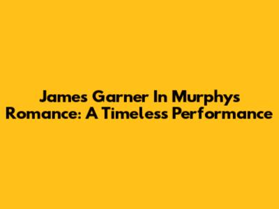 James Garner In Murphy's Romance: A Timeless Performance