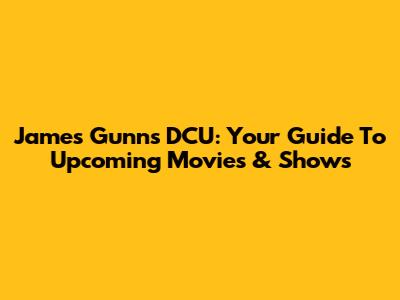 James Gunn's DCU: Your Guide To Upcoming Movies & Shows