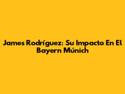 James Rodríguez: Su Impacto En El Bayern Múnich