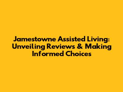 Jamestowne Assisted Living: Unveiling Reviews & Making Informed Choices