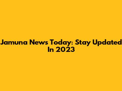 Jamuna News Today: Stay Updated In 2023