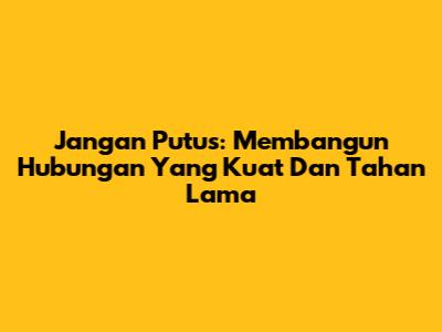 Jangan Putus: Membangun Hubungan Yang Kuat Dan Tahan Lama