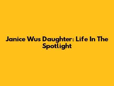 Janice Wu's Daughter: Life In The Spotlight