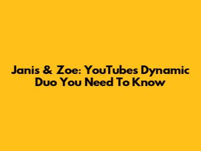 Janis & Zoe: YouTube's Dynamic Duo You Need To Know
