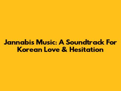 Jannabi's Music: A Soundtrack For Korean Love & Hesitation