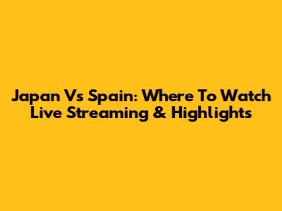 Japan Vs Spain: Where To Watch Live Streaming & Highlights