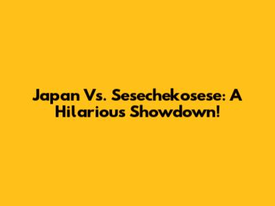 Japan Vs. Sesechekosese: A Hilarious Showdown!