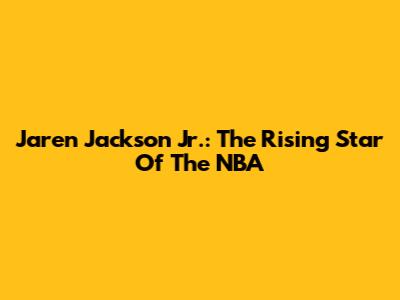Jaren Jackson Jr.: The Rising Star Of The NBA