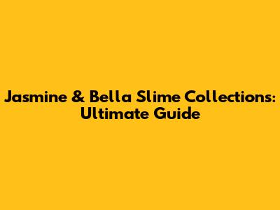 Jasmine & Bella Slime Collections: Ultimate Guide