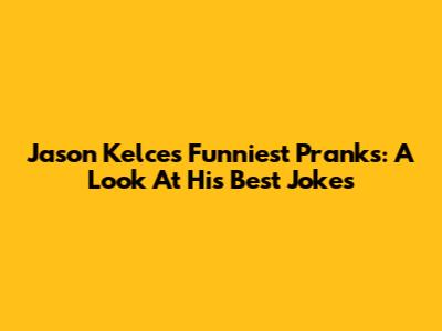 Jason Kelce's Funniest Pranks: A Look At His Best Jokes