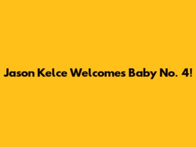 Jason Kelce Welcomes Baby No. 4!