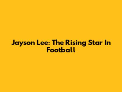 Jayson Lee: The Rising Star In Football