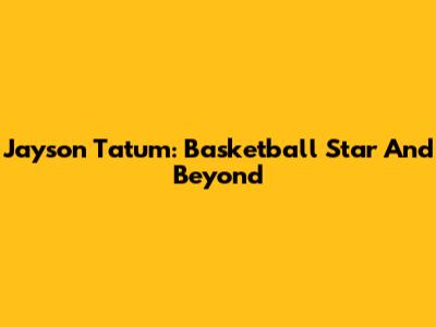 Jayson Tatum: Basketball Star And Beyond