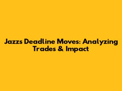 Jazz's Deadline Moves: Analyzing Trades & Impact