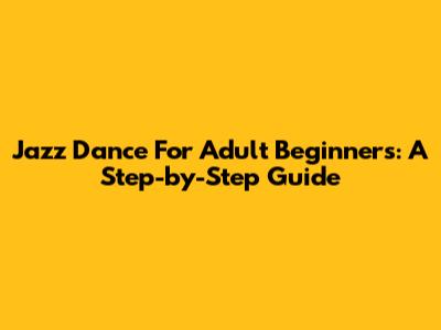Jazz Dance For Adult Beginners: A Step-by-Step Guide