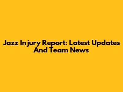 Jazz Injury Report: Latest Updates And Team News