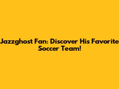 Jazzghost Fan: Discover His Favorite Soccer Team!