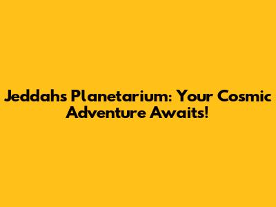 Jeddah's Planetarium: Your Cosmic Adventure Awaits!