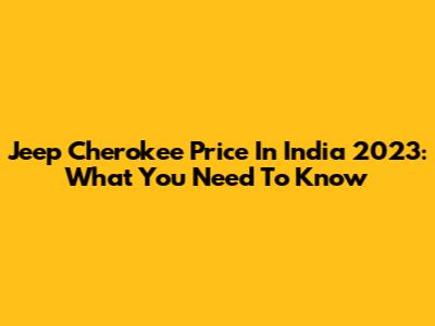 Jeep Cherokee Price In India 2023: What You Need To Know